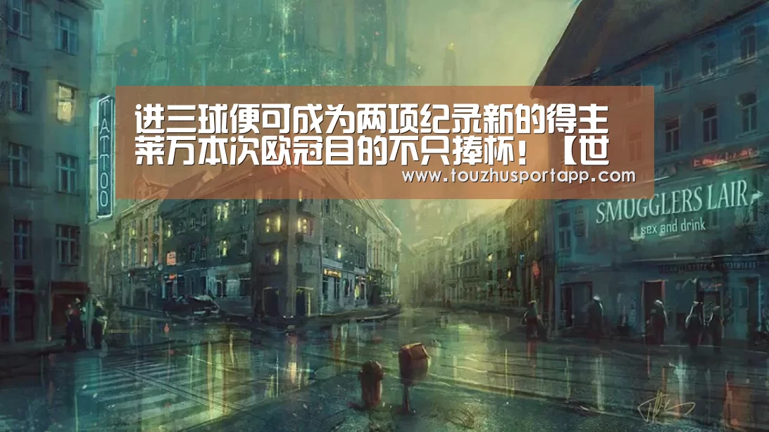 进三球便可成为两项纪录新的得主 莱万本次欧冠目的不只捧杯!【世界杯盘口】(图4) 世界杯投注