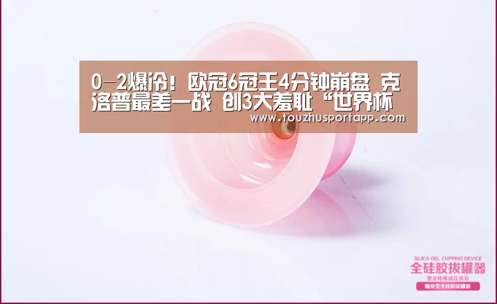 
0-2爆冷！欧冠6冠王4分钟崩盘 克洛普最差一战 创3大羞